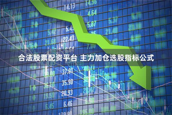 合法股票配资平台 主力加仓选股指标公式