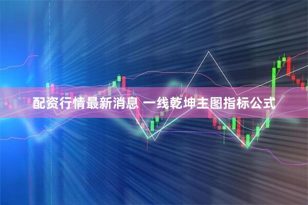 配资行情最新消息 一线乾坤主图指标公式