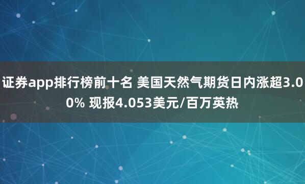 证券app排行榜前十名 美国天然气期货日内涨超3.00% 现报4.053美元/百万英热