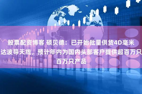 股票配资博客 硕贝德：已开始批量供货4D毫米波雷达波导天线，预计年内为国内头部客户提供超百万只产品