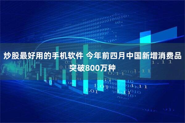 炒股最好用的手机软件 今年前四月中国新增消费品突破800万种