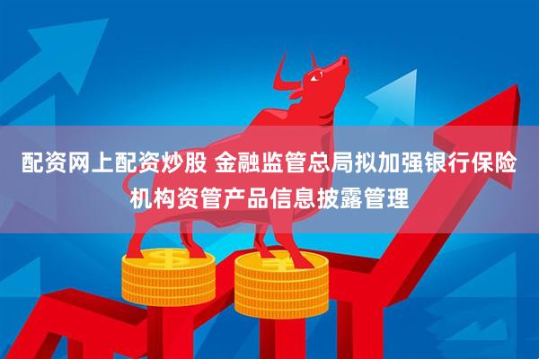 配资网上配资炒股 金融监管总局拟加强银行保险机构资管产品信息披露管理
