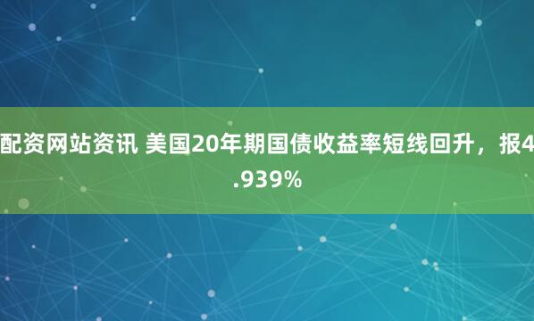 配资网站资讯 美国20年期国债收益率短线回升，报4.939%