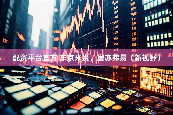 配资平台官方 东京米贵，居亦弗易（新视野）