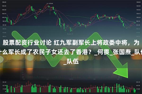 股票配资行业讨论 红九军副军长上将政委中将，为什么军长成了农民子女还去了香港？_何畏_张国焘_队伍
