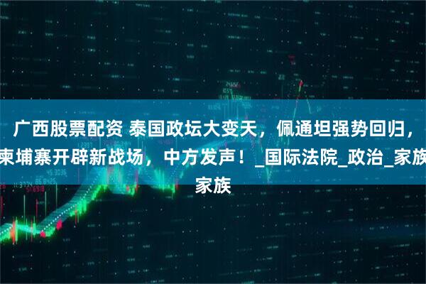 广西股票配资 泰国政坛大变天，佩通坦强势回归，柬埔寨开辟新战场，中方发声！_国际法院_政治_家族