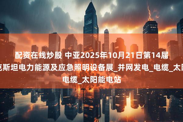 配资在线炒股 中亚2025年10月21日第14届乌兹别克斯坦电力能源及应急照明设备展_并网发电_电缆_太阳能电站