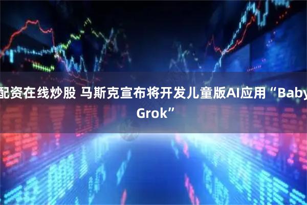 配资在线炒股 马斯克宣布将开发儿童版AI应用“Baby Grok”