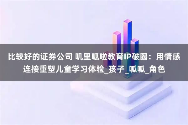 比较好的证券公司 叽里呱啦教育IP破圈：用情感连接重塑儿童学习体验_孩子_呱呱_角色