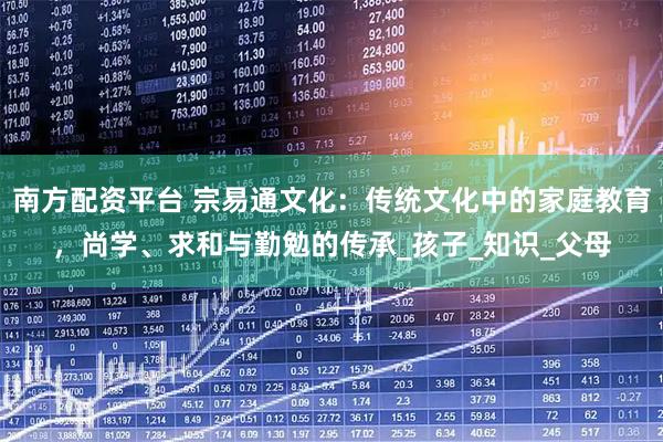 南方配资平台 宗易通文化：传统文化中的家庭教育，尚学、求和与勤勉的传承_孩子_知识_父母