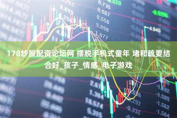 178炒股配资论坛网 摆脱手机式童年 堵和疏要结合好_孩子_情感_电子游戏