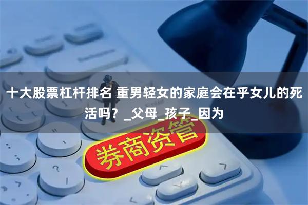 十大股票杠杆排名 重男轻女的家庭会在乎女儿的死活吗？_父母_孩子_因为