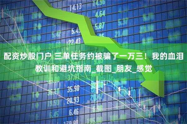 配资炒股门户 三单任务约被骗了一万三！我的血泪教训和避坑指南_截图_朋友_感觉