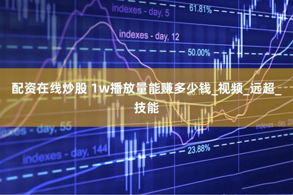 配资在线炒股 1w播放量能赚多少钱_视频_远超_技能