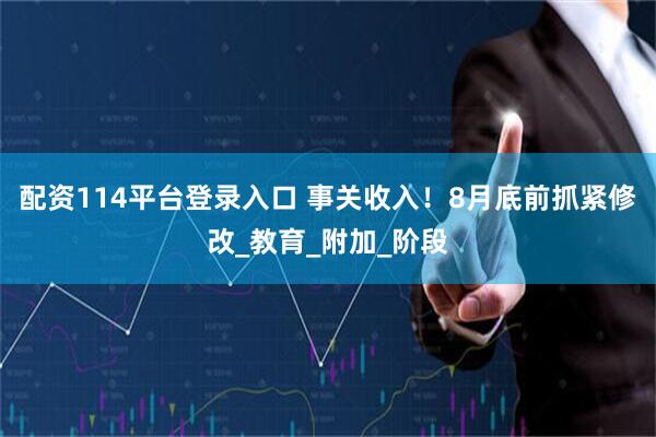 配资114平台登录入口 事关收入！8月底前抓紧修改_教育_附加_阶段