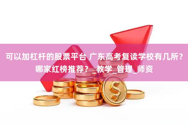 可以加杠杆的股票平台 广东高考复读学校有几所？哪家红榜推荐？_教学_管理_师资