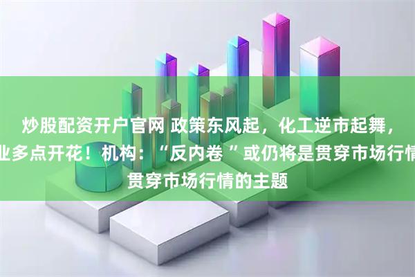 炒股配资开户官网 政策东风起，化工逆市起舞，细分行业多点开花！机构：“反内卷 ”或仍将是贯穿市场行情的主题