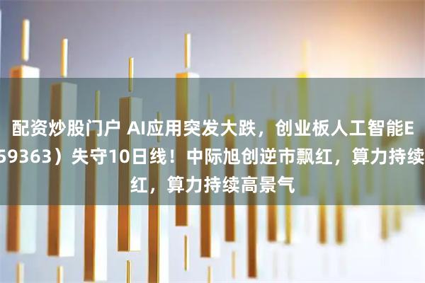 配资炒股门户 AI应用突发大跌，创业板人工智能ETF（159363）失守10日线！中际旭创逆市飘红，算力持续高景气