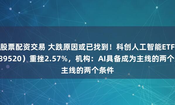 股票配资交易 大跌原因或已找到！科创人工智能ETF（589520）重挫2.57%，机构：AI具备成为主线的两个条件