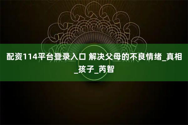 配资114平台登录入口 解决父母的不良情绪_真相_孩子_芮智