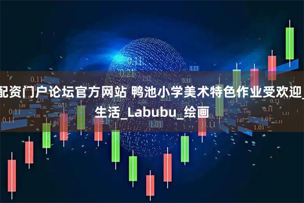 配资门户论坛官方网站 鸭池小学美术特色作业受欢迎_生活_Labubu_绘画