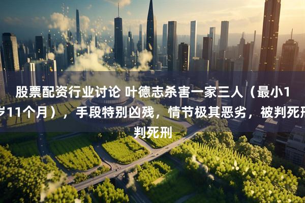 股票配资行业讨论 叶德志杀害一家三人（最小1岁11个月），手段特别凶残，情节极其恶劣，被判死刑