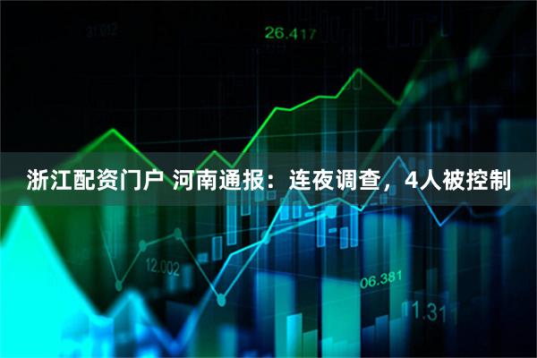 浙江配资门户 河南通报：连夜调查，4人被控制