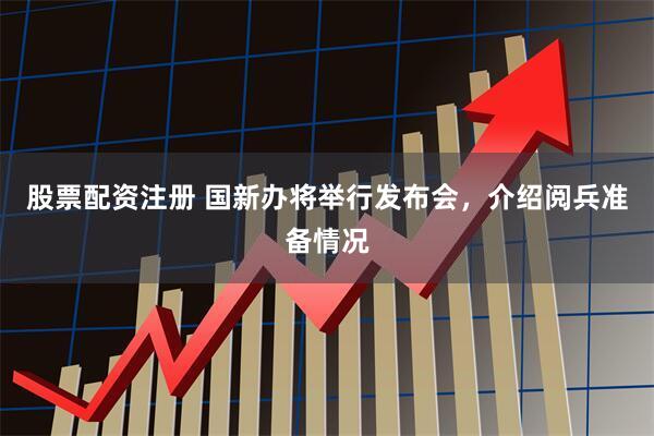 股票配资注册 国新办将举行发布会，介绍阅兵准备情况
