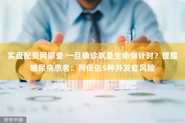 实盘配资网眼查 一旦确诊就是生命倒计时?提醒糖尿病患者:别低估5种并发症风险