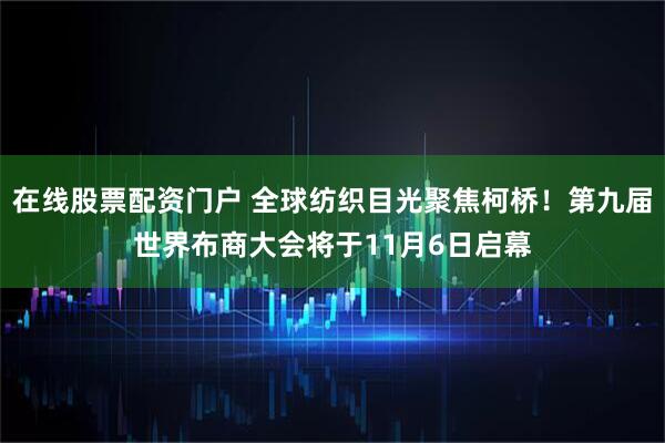 在线股票配资门户 全球纺织目光聚焦柯桥！第九届世界布商大会将于11月6日启幕