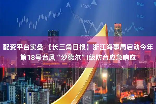 配资平台实盘 【长三角日报】浙江海事局启动今年第18号台风“沙德尔”I级防台应急响应