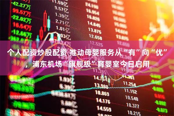 个人配资炒股配资 推动母婴服务从“有”向“优”，浦东机场“旗舰级”育婴室今日启用